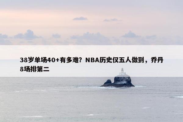 38岁单场40+有多难？NBA历史仅五人做到，乔丹8场排第二