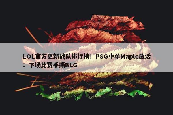 LOL官方更新战队排行榜！PSG中单Maple放话：下场比赛手撕BLG