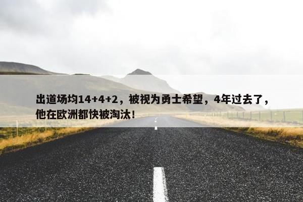 出道场均14+4+2，被视为勇士希望，4年过去了，他在欧洲都快被淘汰！