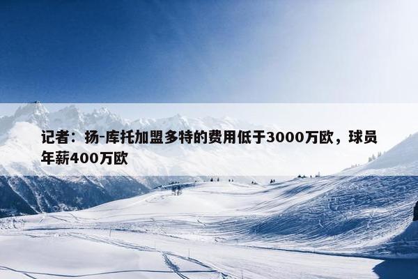 记者：扬-库托加盟多特的费用低于3000万欧，球员年薪400万欧