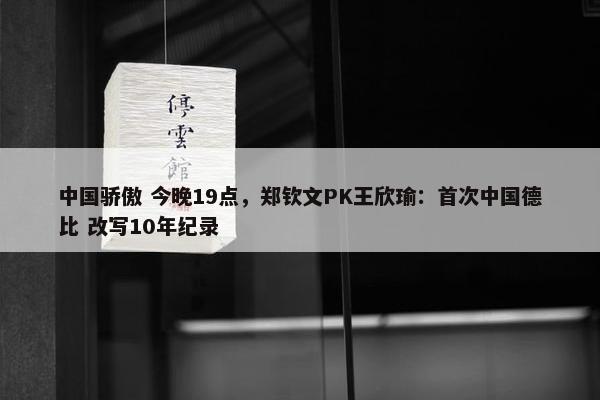 中国骄傲 今晚19点，郑钦文PK王欣瑜：首次中国德比 改写10年纪录