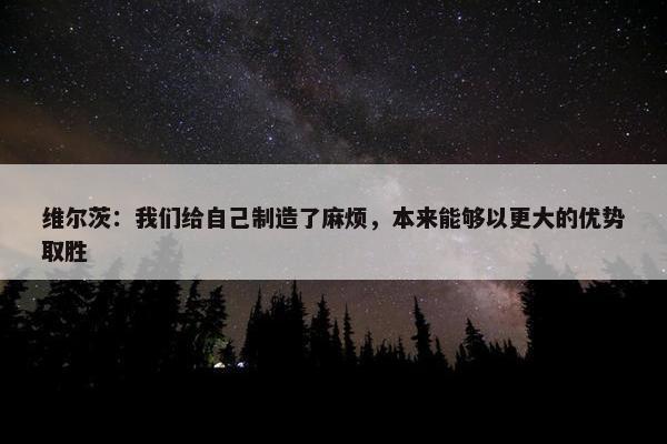 维尔茨：我们给自己制造了麻烦，本来能够以更大的优势取胜