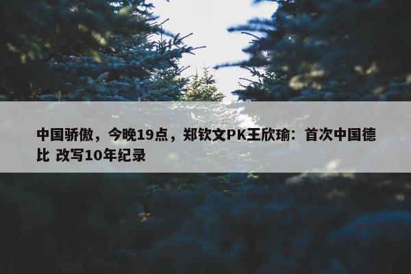 中国骄傲，今晚19点，郑钦文PK王欣瑜：首次中国德比 改写10年纪录