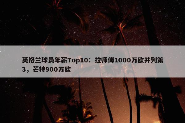 英格兰球员年薪Top10：拉师傅1000万欧并列第3，芒特900万欧