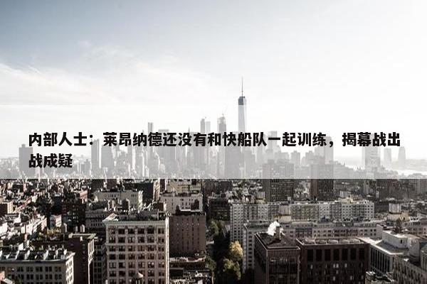 内部人士：莱昂纳德还没有和快船队一起训练，揭幕战出战成疑