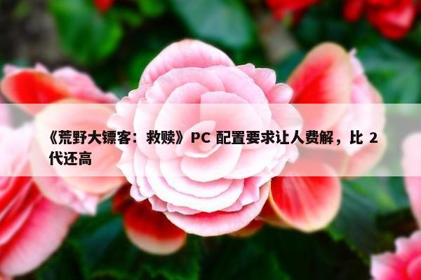 《荒野大镖客：救赎》PC 配置要求让人费解，比 2 代还高