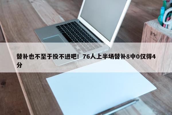 替补也不至于投不进吧！76人上半场替补8中0仅得4分