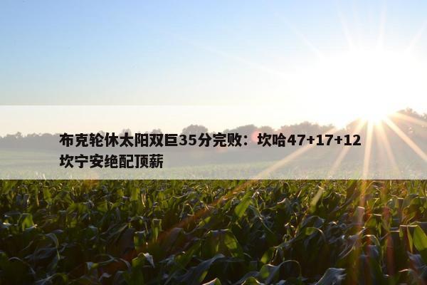 布克轮休太阳双巨35分完败：坎哈47+17+12 坎宁安绝配顶薪