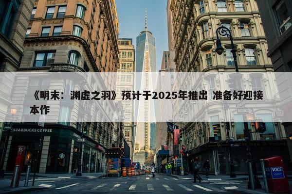 《明末：渊虚之羽》预计于2025年推出 准备好迎接本作