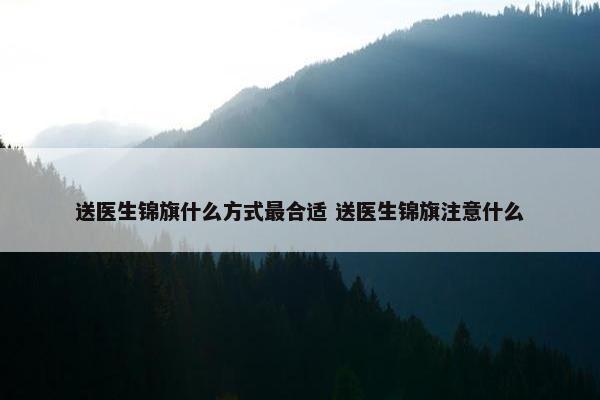 送医生锦旗什么方式最合适 送医生锦旗注意什么