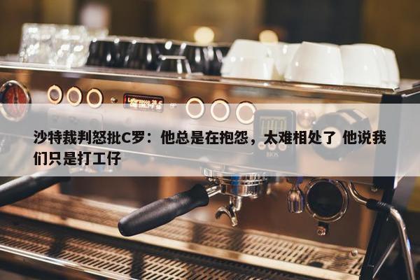 沙特裁判怒批C罗：他总是在抱怨，太难相处了 他说我们只是打工仔