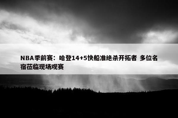 NBA季前赛：哈登14+5快船准绝杀开拓者 多位名宿莅临现场观赛