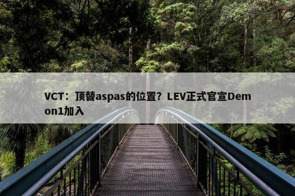 VCT：顶替aspas的位置？LEV正式官宣Demon1加入