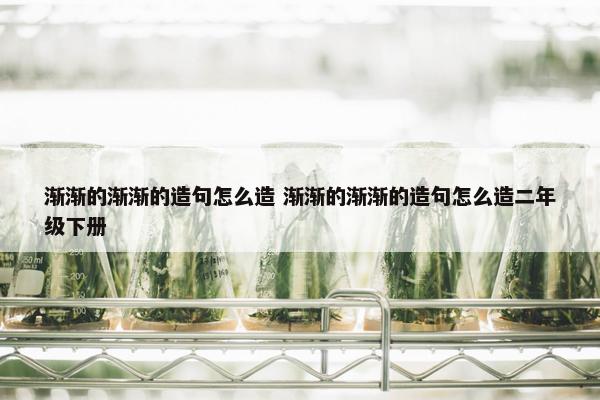 渐渐的渐渐的造句怎么造 渐渐的渐渐的造句怎么造二年级下册