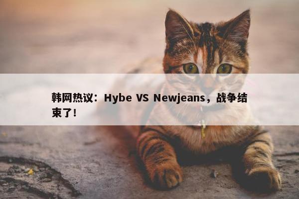 韩网热议：Hybe VS Newjeans，战争结束了！