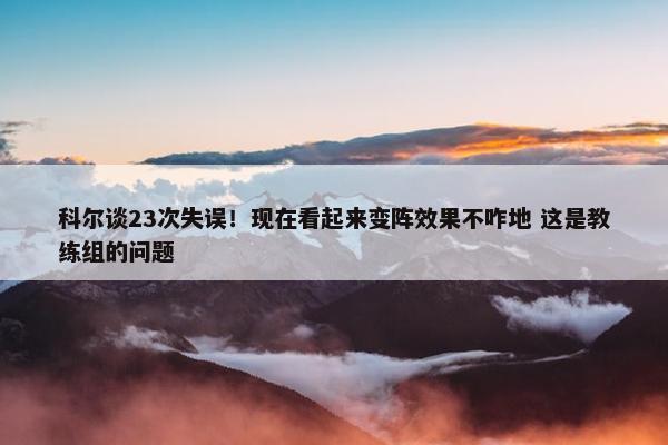 科尔谈23次失误！现在看起来变阵效果不咋地 这是教练组的问题