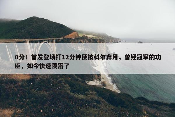 0分！首发登场打12分钟便被科尔弃用，曾经冠军的功臣，如今快速陨落了