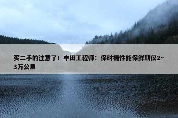 买二手的注意了！丰田工程师：保时捷性能保鲜期仅2~3万公里