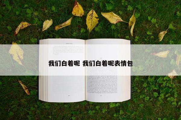 我们白着呢 我们白着呢表情包