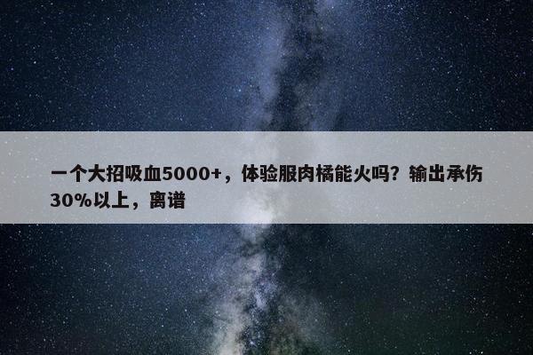 一个大招吸血5000+，体验服肉橘能火吗？输出承伤30%以上，离谱