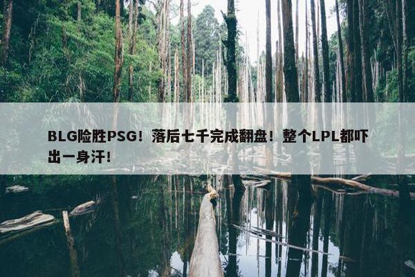 BLG险胜PSG！落后七千完成翻盘！整个LPL都吓出一身汗！