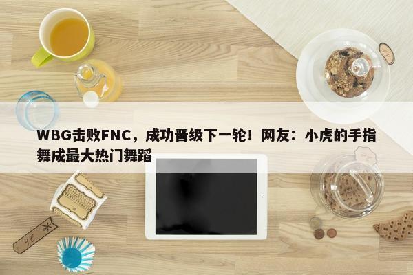 WBG击败FNC，成功晋级下一轮！网友：小虎的手指舞成最大热门舞蹈