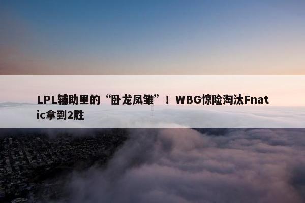 LPL辅助里的“卧龙凤雏”！WBG惊险淘汰Fnatic拿到2胜