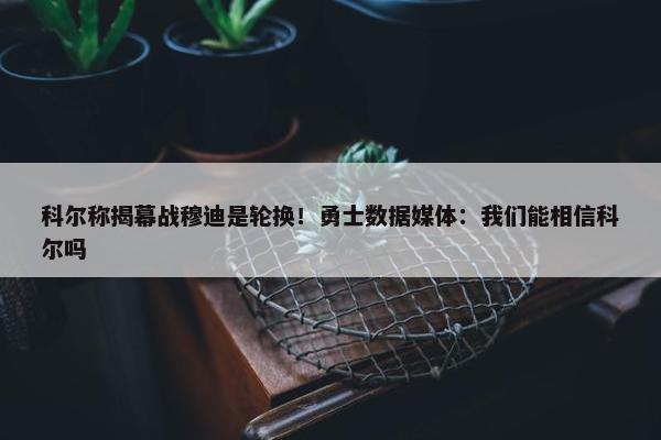 科尔称揭幕战穆迪是轮换！勇士数据媒体：我们能相信科尔吗