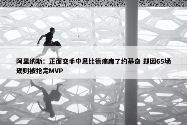 阿里纳斯：正面交手中恩比德痛扁了约基奇 却因65场规则被抢走MVP