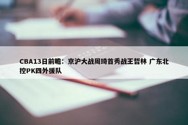 CBA13日前瞻：京沪大战周琦首秀战王哲林 广东北控PK四外援队