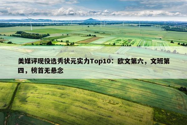 美媒评现役选秀状元实力Top10：欧文第六，文班第四，榜首无悬念