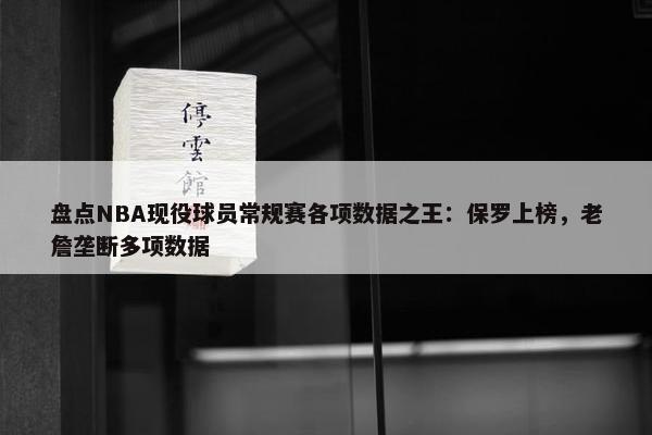 盘点NBA现役球员常规赛各项数据之王：保罗上榜，老詹垄断多项数据