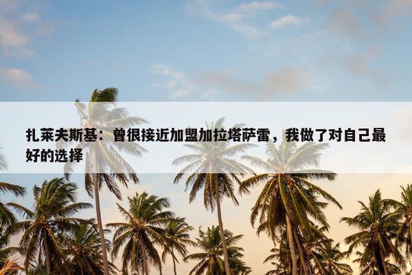 扎莱夫斯基：曾很接近加盟加拉塔萨雷，我做了对自己最好的选择