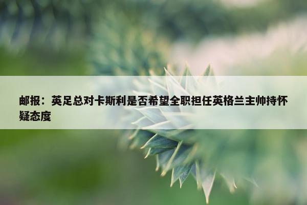 邮报：英足总对卡斯利是否希望全职担任英格兰主帅持怀疑态度