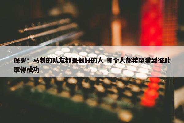 保罗：马刺的队友都是很好的人 每个人都希望看到彼此取得成功