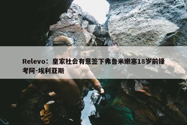 Relevo：皇家社会有意签下弗鲁米嫩塞18岁前锋考阿-埃利亚斯