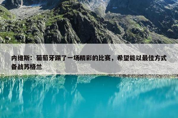 内维斯：葡萄牙踢了一场精彩的比赛，希望能以最佳方式备战苏格兰