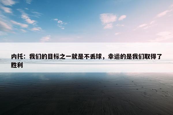 内托：我们的目标之一就是不丢球，幸运的是我们取得了胜利