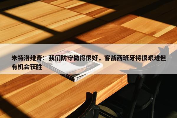 米特洛维奇：我们防守做得很好，客战西班牙将很艰难但有机会获胜