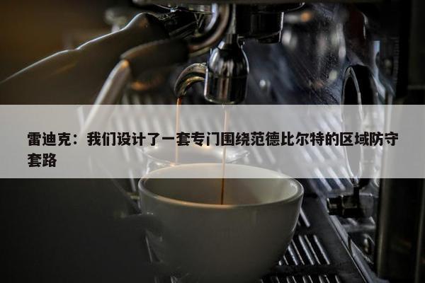 雷迪克：我们设计了一套专门围绕范德比尔特的区域防守套路