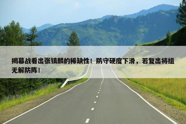 揭幕战看出张镇麟的稀缺性！防守硬度下滑，若复出将组无解防阵！