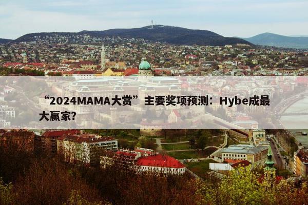 “2024MAMA大赏”主要奖项预测：Hybe成最大赢家？