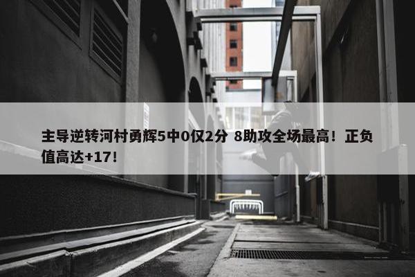 主导逆转河村勇辉5中0仅2分 8助攻全场最高！正负值高达+17！