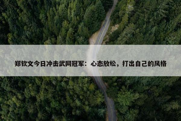 郑钦文今日冲击武网冠军：心态放松，打出自己的风格