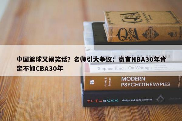 中国篮球又闹笑话？名帅引大争议：豪言NBA30年肯定不如CBA30年