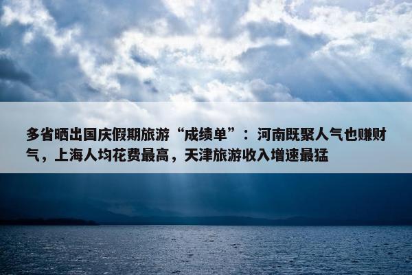 多省晒出国庆假期旅游“成绩单”：河南既聚人气也赚财气，上海人均花费最高，天津旅游收入增速最猛