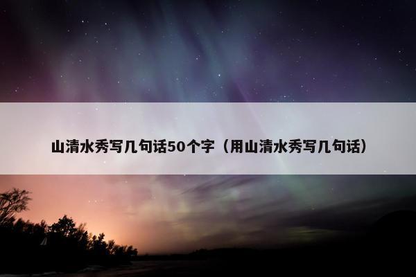 山清水秀写几句话50个字（用山清水秀写几句话）