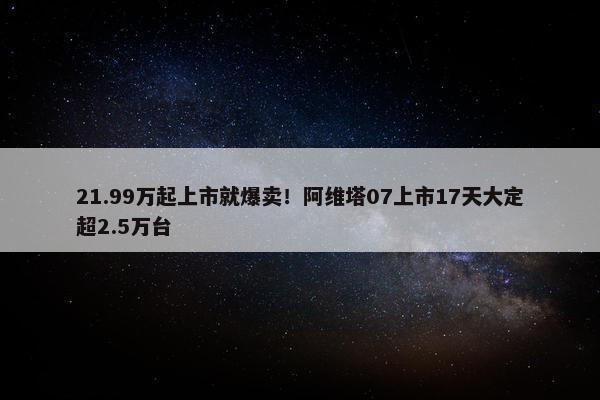 21.99万起上市就爆卖！阿维塔07上市17天大定超2.5万台