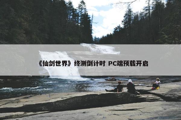 《仙剑世界》终测倒计时 PC端预载开启