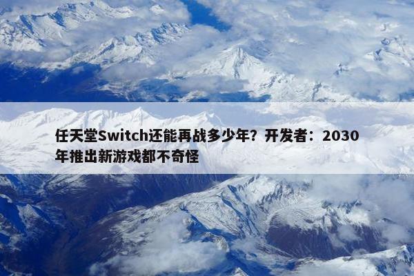 任天堂Switch还能再战多少年？开发者：2030年推出新游戏都不奇怪